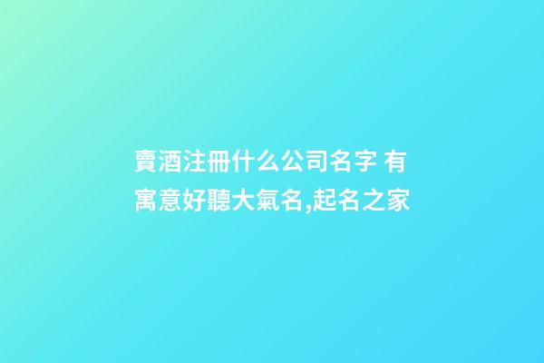 賣酒注冊什么公司名字 有寓意好聽大氣名,起名之家-第1張-公司起名-玄機派